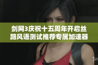 剑网3庆祝十五周年开启丝路风语测试推荐专属加速器使用技巧