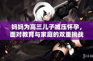 妈妈为高三儿子减压怀孕，面对教育与家庭的双重挑战