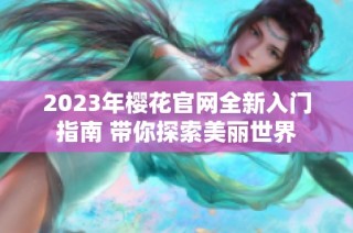 2023年樱花官网全新入门指南 带你探索美丽世界