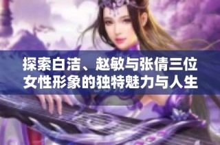 探索白洁、赵敏与张倩三位女性形象的独特魅力与人生故事