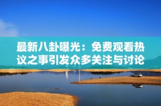 最新八卦曝光：免费观看热议之事引发众多关注与讨论