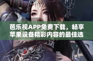 芭乐视APP免费下载，畅享苹果设备精彩内容的最佳选择