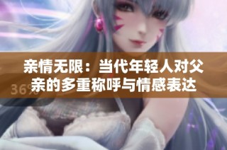亲情无限：当代年轻人对父亲的多重称呼与情感表达