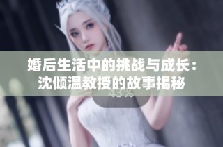 婚后生活中的挑战与成长：沈倾温教授的故事揭秘