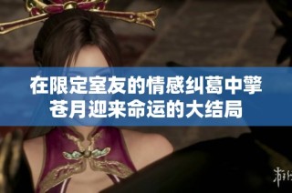在限定室友的情感纠葛中擎苍月迎来命运的大结局