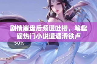 剧情崩盘后频遭吐槽，笔趣阁热门小说遭遇滑铁卢