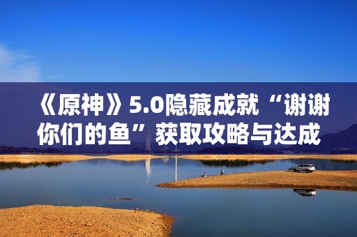 《原神》5.0隐藏成就“谢谢你们的鱼”获取攻略与达成方法解析