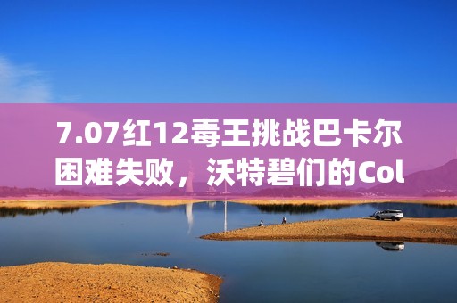 7.07红12毒王挑战巴卡尔困难失败，沃特碧们的Colg精彩回顾