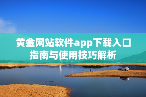 黄金网站软件app下载入口指南与使用技巧解析