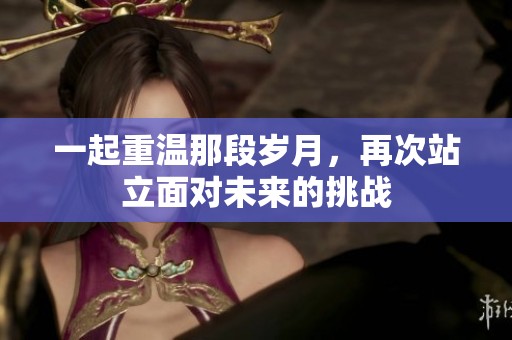 一起重温那段岁月，再次站立面对未来的挑战