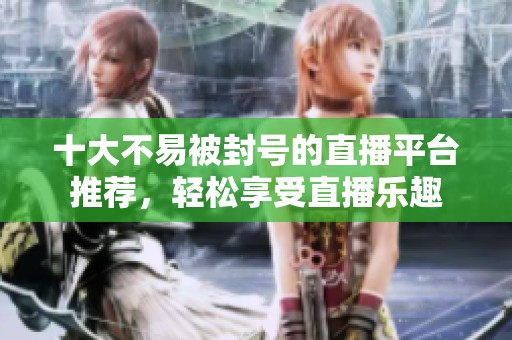 十大不易被封号的直播平台推荐，轻松享受直播乐趣