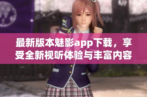 最新版本魅影app下载，享受全新视听体验与丰富内容
