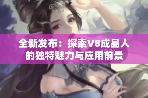 全新发布：探索V8成品人的独特魅力与应用前景