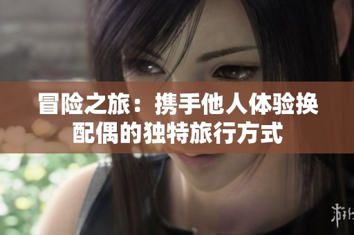 冒险之旅：携手他人体验换配偶的独特旅行方式