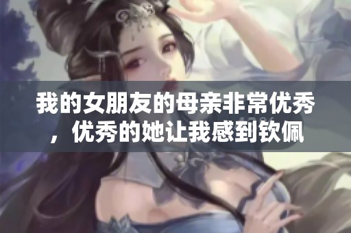 我的女朋友的母亲非常优秀，优秀的她让我感到钦佩