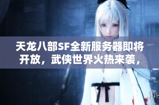 天龙八部SF全新服务器即将开放，武侠世界火热来袭，敬请期待！