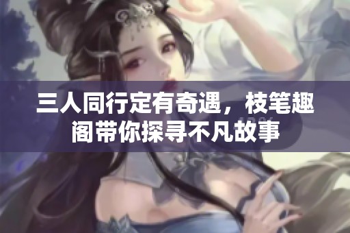 三人同行定有奇遇，枝笔趣阁带你探寻不凡故事
