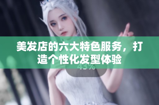 美发店的六大特色服务，打造个性化发型体验