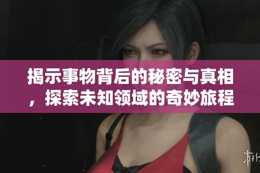 揭示事物背后的秘密与真相，探索未知领域的奇妙旅程
