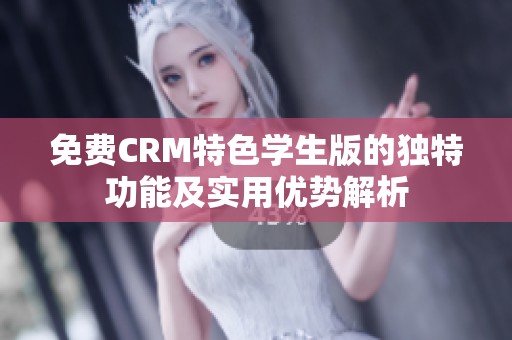 免费CRM特色学生版的独特功能及实用优势解析