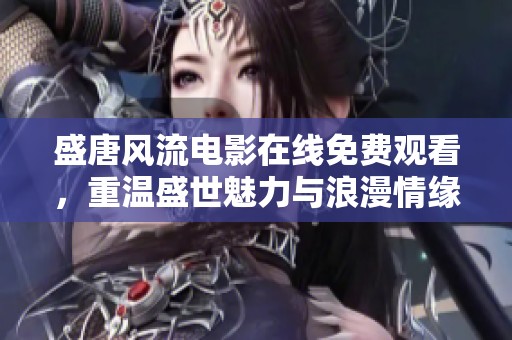 盛唐风流电影在线免费观看，重温盛世魅力与浪漫情缘
