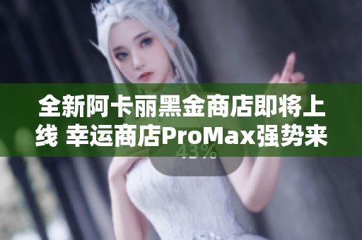 全新阿卡丽黑金商店即将上线 幸运商店ProMax强势来袭