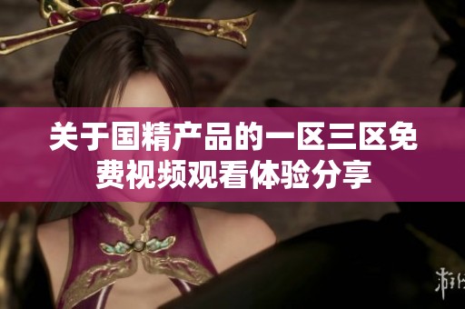 关于国精产品的一区三区免费视频观看体验分享