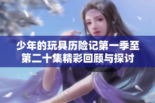 少年的玩具历险记第一季至第二十集精彩回顾与探讨