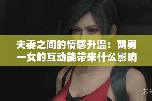 夫妻之间的情感升温：两男一女的互动能带来什么影响？