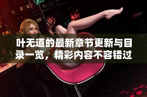 叶无道的最新章节更新与目录一览,精彩内容不容错过 叶无道的最新章节更新与目录一览,精彩内容不容错过