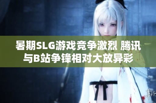 暑期SLG游戏竞争激烈 腾讯与B站争锋相对大放异彩