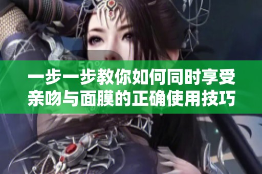 一步一步教你如何同时享受亲吻与面膜的正确使用技巧