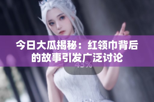 今日大瓜揭秘：红领巾背后的故事引发广泛讨论