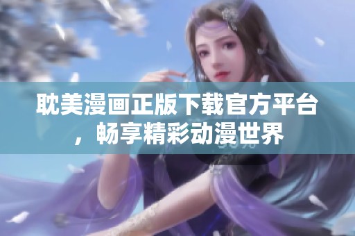 耽美漫画正版下载官方平台，畅享精彩动漫世界