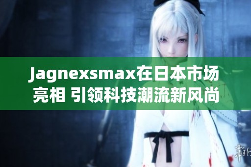 Jagnexsmax在日本市场亮相 引领科技潮流新风尚