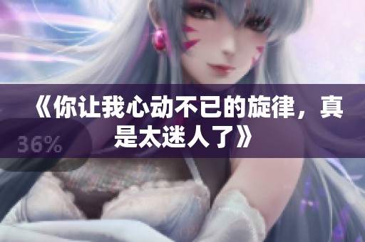 《你让我心动不已的旋律，真是太迷人了》