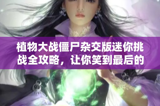植物大战僵尸杂交版迷你挑战全攻略，让你笑到最后的策略对决！