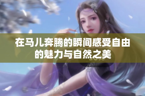在马儿奔腾的瞬间感受自由的魅力与自然之美