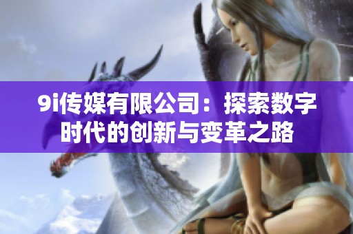 9i传媒有限公司：探索数字时代的创新与变革之路