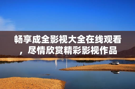 畅享成全影视大全在线观看，尽情欣赏精彩影视作品