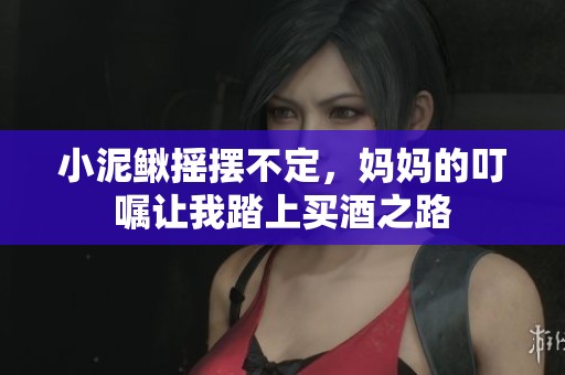 小泥鳅摇摆不定，妈妈的叮嘱让我踏上买酒之路