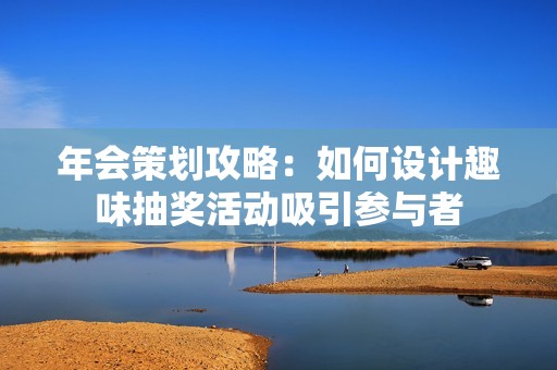 年会策划攻略：如何设计趣味抽奖活动吸引参与者