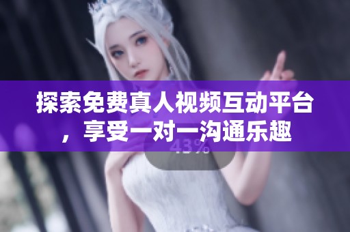 探索免费真人视频互动平台，享受一对一沟通乐趣