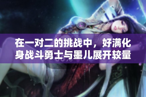 在一对二的挑战中，好满化身战斗勇士与墨儿展开较量