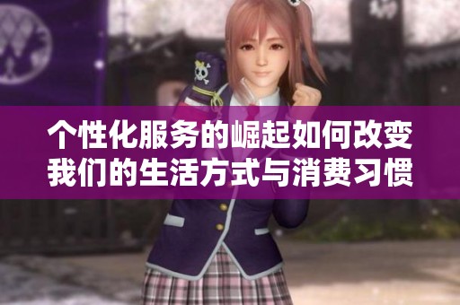 个性化服务的崛起如何改变我们的生活方式与消费习惯