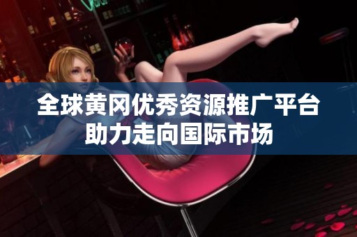 全球黄冈优秀资源推广平台助力走向国际市场