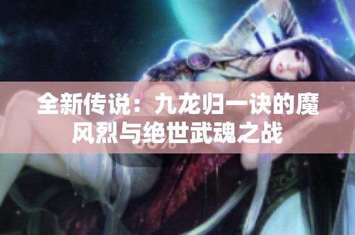全新传说：九龙归一诀的魔风烈与绝世武魂之战