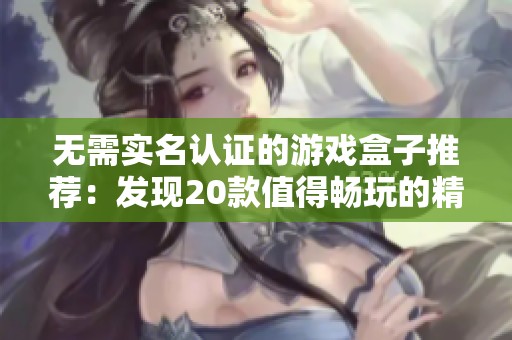 无需实名认证的游戏盒子推荐：发现20款值得畅玩的精选游戏！