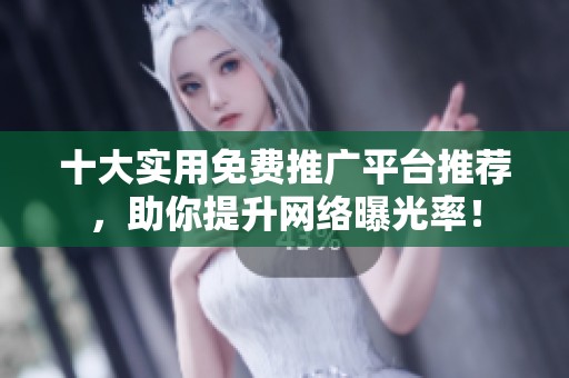 十大实用免费推广平台推荐，助你提升网络曝光率！