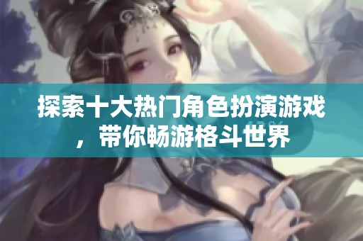 探索十大热门角色扮演游戏，带你畅游格斗世界